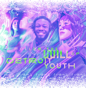 A stylized image of three young people, including pink, purple and blue swirls with pixelated edges. Green and pink text reads "Follow the will of Detroit youth"