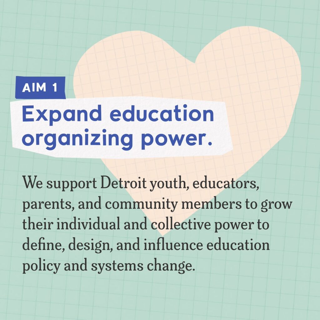 A collage including a heart shape made of colorful graph paper and text that reads "Aim 1: Expand education organizing power. We support Detroit youth, educators, parents, and community members to grow their individual and collective power to define, design, and influence education policy and systems change."