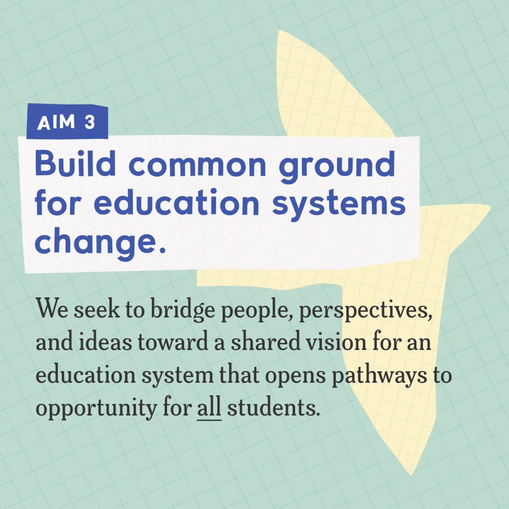 A collage including abstract shapes made of colorful graph paper and text that reads "Aim 3: Build common ground for education systems change. We seek to bridge people, perspectives, and ideas toward a shared vision for an education system that opens pathways to opportunity for all students."